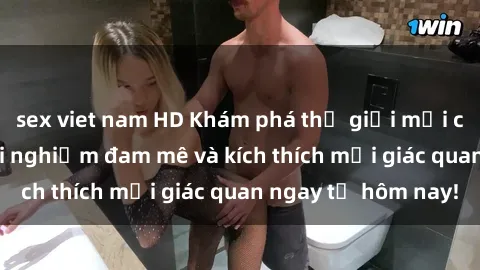 sex viet nam HD Khám phá thế giới mới của sex online: trải nghiệm đam mê và kích thích mọi giác quan ngay từ hôm nay!