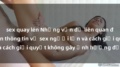 sex quay lén Những vấn đề liên quan đến việc tiếp cận thông tin về sex người lớn và cách giải quyết không gây ảnh hưởng đến trẻ em