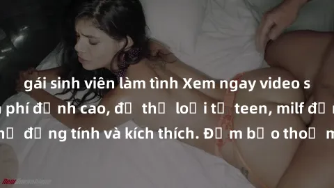 gái sinh viên làm tình Xem ngay video sex không che miễn phí đỉnh cao, đủ thể loại từ teen, milf đến các cảnh quan hệ đồng tính và kích thích. Đảm bảo thoả mãn mọi khả năng kích thích của bạn!