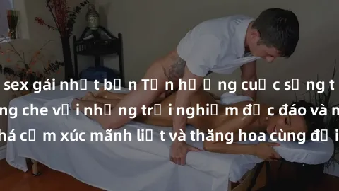 sex gái nhật bản Tận hưởng cuộc sống tình dục online không che với những trải nghiệm độc đáo và mới lạ. Khám phá cảm xúc mãnh liệt và thăng hoa cùng đối tác tại các trang web chuyên nghiệp.