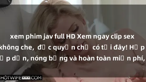 xem phim jav full HD Xem ngay clip sex không che cực hot, không che,  độc quyền chỉ có tại đây! Hấp dẫn, nóng bỏng và hoàn toàn miễn phí, không thể bỏ qua!
