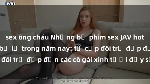 sex ông cháu Những bộ phim sex JAV hot nhất không thể bỏ lỡ trong năm nay: từ cặp đôi trẻ đẹp đến các cô gái xinh tươi đầy sức hút.