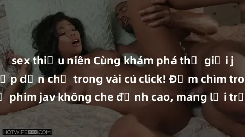 sex thiếu niên Cùng khám phá thế giới jav không che siêu hấp dẫn chỉ trong vài cú click! Đắm chìm trong những bộ phim jav không che đỉnh cao, mang lại trải nghiệm thú vị và đầy kích thích.