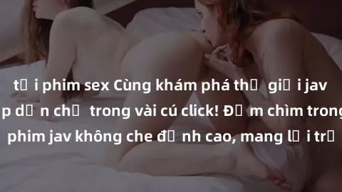 tải phim sex Cùng khám phá thế giới jav không che siêu hấp dẫn chỉ trong vài cú click! Đắm chìm trong những bộ phim jav không che đỉnh cao, mang lại trải nghiệm thú vị và đầy kích thích.