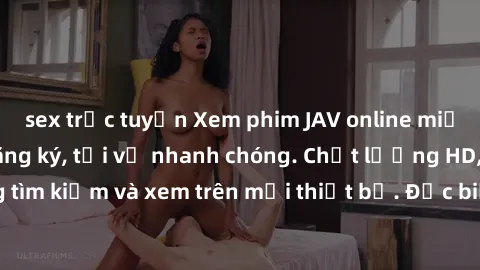 sex trực tuyến Xem phim JAV online miễn phí không cần đăng ký, tải về nhanh chóng. Chất lượng HD, dễ dàng tìm kiếm và xem trên mọi thiết bị. Đặc biệt, không quảng cáo làm phiền.