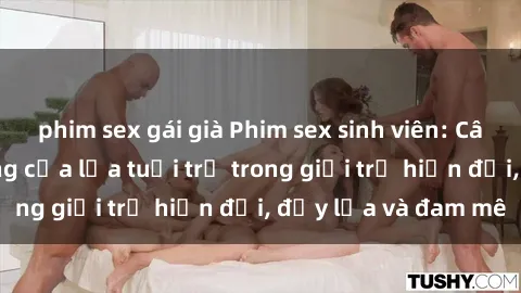 phim sex gái già Phim sex sinh viên: Câu chuyện nóng bỏng của lứa tuổi trẻ trong giới trẻ hiện đại, đầy lửa và đam mê