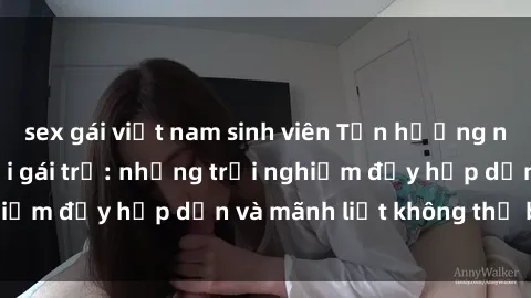 sex gái việt nam sinh viên Tận hưởng niềm vui của sex với gái trẻ: những trải nghiệm đầy hấp dẫn và mãnh liệt không thể bỏ lỡ
