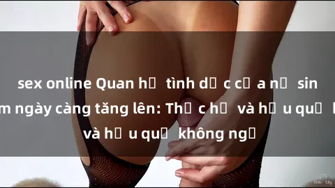 sex online Quan hệ tình dục của nữ sinh Việt Nam ngày càng tăng lên: Thực hư và hậu quả không ngờ