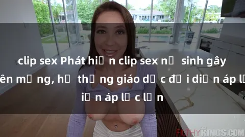 clip sex Phát hiện clip sex nữ sinh gây sốc trên mạng, hệ thống giáo dục đối diện áp lực lớn