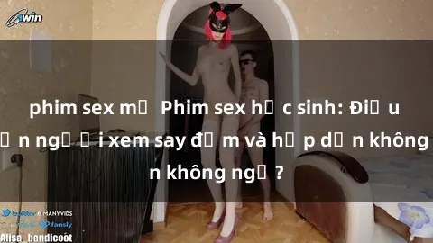 phim sex mỹ Phim sex học sinh: Điều gì khiến người xem say đắm và hấp dẫn không ngờ?
