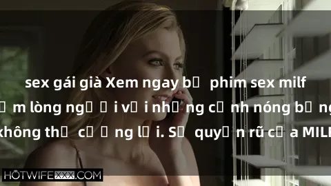 sex gái già Xem ngay bộ phim sex milf hot nhất, làm say đắm lòng người với những cảnh nóng bỏng không thể cưỡng lại. Sự quyến rũ của MILF sẽ khiến bạn mãnh liệt!