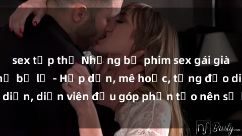 sex tập thể Những bộ phim sex gái già đỉnh cao không thể bỏ lỡ - Hấp dẫn, mê hoặc, từng đạo diễn, diễn viên đều góp phần tạo nên sự hấp dẫn, kích thích.