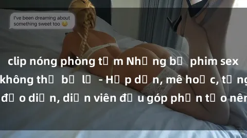 clip nóng phòng tắm Những bộ phim sex gái già đỉnh cao không thể bỏ lỡ - Hấp dẫn, mê hoặc, từng đạo diễn, diễn viên đều góp phần tạo nên sự hấp dẫn, kích thích.