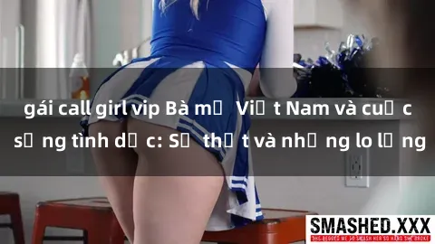 gái call girl vip Bà mẹ Việt Nam và cuộc sống tình dục: Sự thật và những lo lắng