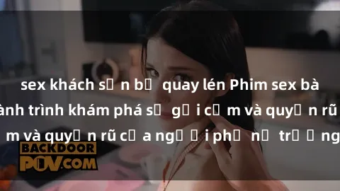 sex khách sạn bị quay lén Phim sex bà mẹ nóng bỏng: Hành trình khám phá sự gợi cảm và quyến rũ của người phụ nữ trưởng thành.