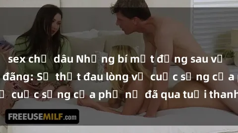 sex chị dâu Những bí mật đằng sau vẻ ngoài gái già dâm đãng: Sự thật đau lòng về cuộc sống của phụ nữ đã qua tuổi thanh xuân