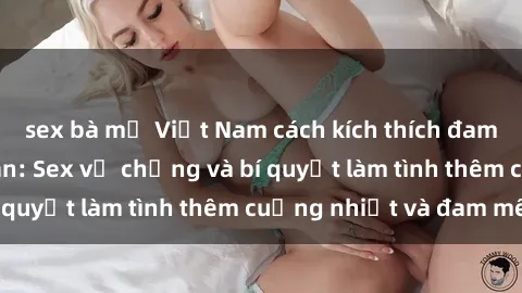 sex bà mẹ Việt Nam cách kích thích đam mê trong hôn nhân: Sex vợ chồng và bí quyết làm tình thêm cuồng nhiệt và đam mê