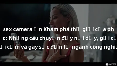 sex camera ẩn Khám phá thế giới của phim sex nô lệ tình dục: Những câu chuyện đầy nổi dậy, gợi cảm và gây sốc đến từ ngành công nghiệp giải trí đen tối