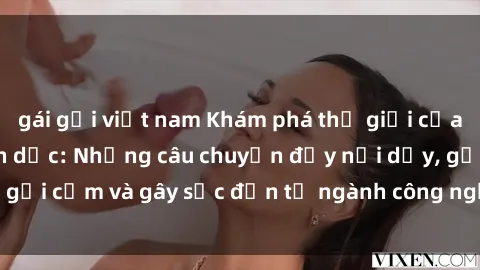 gái gọi việt nam Khám phá thế giới của phim sex nô lệ tình dục: Những câu chuyện đầy nổi dậy, gợi cảm và gây sốc đến từ ngành công nghiệp giải trí đen tối