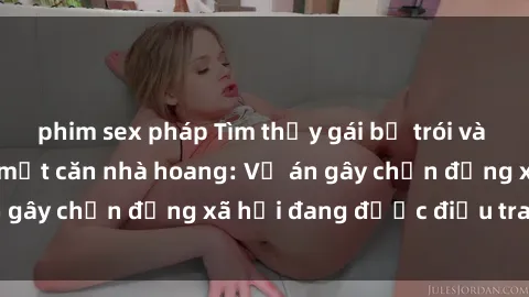 phim sex pháp Tìm thấy gái bị trói và bị hiếp dâm trong một căn nhà hoang: Vụ án gây chấn động xã hội đang được điều tra vào.