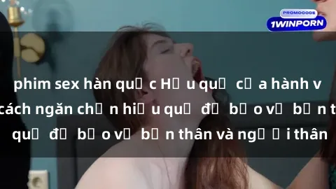 phim sex hàn quốc Hậu quả của hành vi bạo dâm sex và cách ngăn chặn hiệu quả để bảo vệ bản thân và người thân