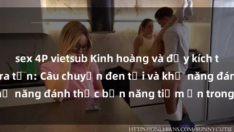sex 4P vietsub Kinh hoàng và đầy kích thích với phim sex tra tấn: Câu chuyện đen tối và khả năng đánh thức bản năng tiềm ẩn trong con người