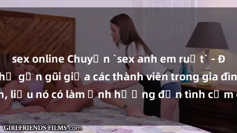 sex online Chuyện `sex anh em ruột` - Đề cập đến quan hệ gần gũi giữa các thành viên trong gia đình, liệu nó có làm ảnh hưởng đến tình cảm gia đình hay không?