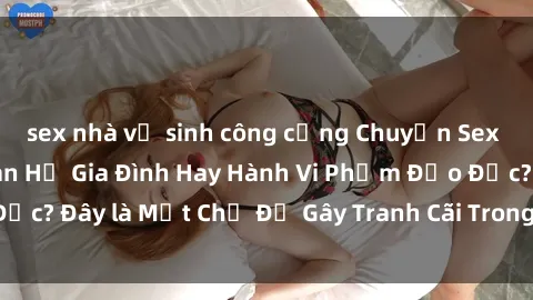 sex nhà vệ sinh công cộng Chuyện Sex Ông Cháu: Mối Quan Hệ Gia Đình Hay Hành Vi Phạm Đạo Đức? Đây là Một Chủ Đề Gây Tranh Cãi Trong Xã Hội Hiện Nay.