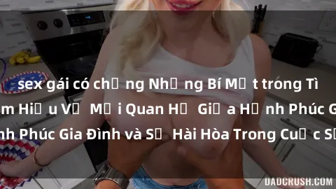 sex gái có chồng Những Bí Mật trong Tình Dục Gia Đình: Tìm Hiểu Về Mối Quan Hệ Giữa Hạnh Phúc Gia Đình và Sự Hài Hòa Trong Cuộc Sống Tình Dục