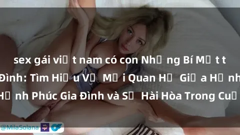 sex gái việt nam có con Những Bí Mật trong Tình Dục Gia Đình: Tìm Hiểu Về Mối Quan Hệ Giữa Hạnh Phúc Gia Đình và Sự Hài Hòa Trong Cuộc Sống Tình Dục