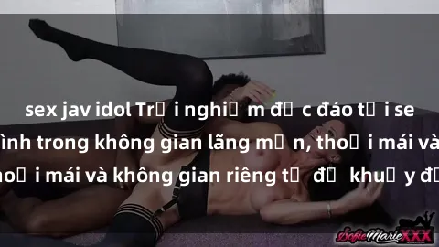 sex jav idol Trải nghiệm độc đáo tại sex nhà nghỉ: ẩn mình trong không gian lãng mạn, thoải mái và không gian riêng tư để khuấy động tình ái.