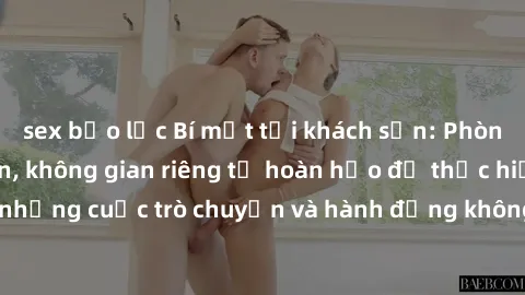 sex bạo lực Bí mật tại khách sạn: Phòng quay lén khép kín, không gian riêng tư hoàn hảo để thực hiện những cuộc trò chuyện và hành động không bị người khác phát hiện.