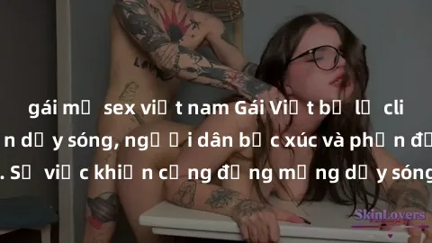 gái mỹ sex việt nam Gái Việt bị lộ clip sex khiến dư luận dậy sóng, người dân bức xúc và phản đối gay gắt. Sự việc khiến cộng đồng mạng dậy sóng và yêu cầu xử lý nghiêm ngặt.