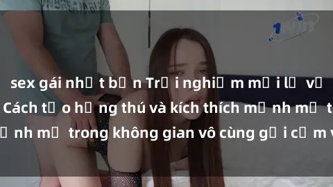 sex gái nhật bản Trải nghiệm mới lạ với sex phòng tắm - Cách tạo hứng thú và kích thích mạnh mẽ trong không gian vô cùng gợi cảm và lãng mạn