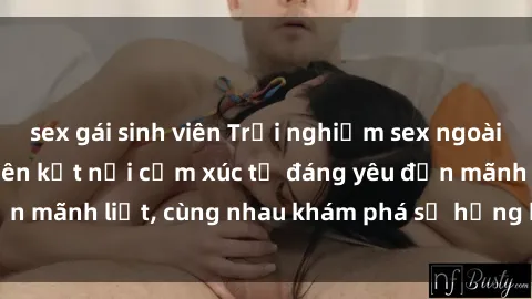 sex gái sinh viên Trải nghiệm sex ngoài trời: Khi thiên nhiên kết nối cảm xúc từ đáng yêu đến mãnh liệt, cùng nhau khám phá sự hứng khởi và thú vị.