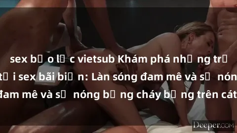 sex bạo lực vietsub Khám phá những trải nghiệm độc đáo tại sex bãi biển: Làn sóng đam mê và sự nóng bỏng cháy bỏng trên cát trắng