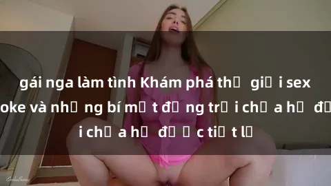 gái nga làm tình Khám phá thế giới sex quán karaoke và những bí mật động trời chưa hề được tiết lộ