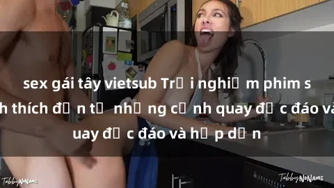 sex gái tây vietsub Trải nghiệm phim sex : Sự kích thích đến từ những cảnh quay độc đáo và hấp dẫn