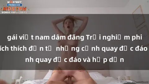 gái việt nam dâm đãng Trải nghiệm phim sex : Sự kích thích đến từ những cảnh quay độc đáo và hấp dẫn