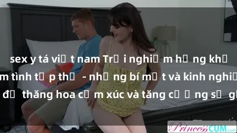sex y tá việt nam Trải nghiệm hứng khởi cùng với việc làm tình tập thể - những bí mật và kinh nghiệm để thăng hoa cảm xúc và tăng cường sự gắn kết trong mối quan hệ