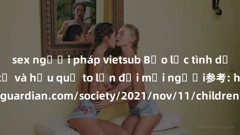 sex người pháp vietsub Bạo lực tình dục trong nhóm: nguy cơ và hậu quả to lớn đối mọi người参考: https://www.theguardian.com/society/2021/nov/11/children-as-young-as-four-are-being-sexually-abused-by-gr
