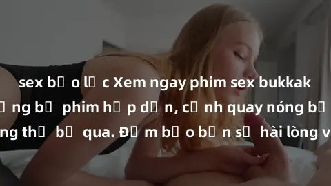 sex bạo lực Xem ngay phim sex bukkake hàng đầu với những bộ phim hấp dẫn, cảnh quay nóng bỏng không thể bỏ qua. Đảm bảo bạn sẽ hài lòng với trải nghiệm mới lạ này!