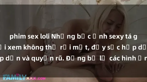 phim sex loli Những bức ảnh sexy tá gợi cảm khiến người xem không thể rời mắt, đầy sức hấp dẫn và quyến rũ. Đừng bỏ lỡ các hình ảnh nóng bỏng này!