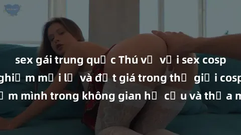 sex gái trung quốc Thú vị với sex cosplay anime: Trải nghiệm mới lạ và đắt giá trong thế giới cosplay! Đắm mình trong không gian hư cấu và thỏa mãn niềm đam mê của bạn!