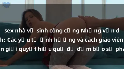 sex nhà vệ sinh công cộng Những vấn đề về sex học sinh: Các yếu tố ảnh hưởng và cách giáo viên giải quyết hiệu quả để đảm bảo sự phát triển toàn diện.