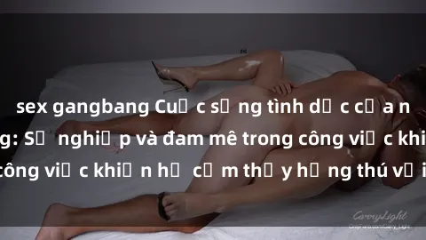 sex gangbang Cuộc sống tình dục của nhân viên văn phòng: Sự nghiệp và đam mê trong công việc khiến họ cảm thấy hứng thú với tình dục?
