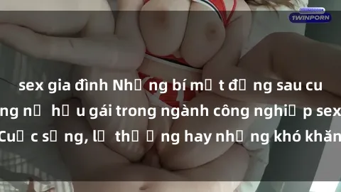 sex gia đình Những bí mật đằng sau cuộc sống của những nữ hầu gái trong ngành công nghiệp sex: Cuộc sống, lẽ thường hay những khó khăn mà họ phải đối mặt.