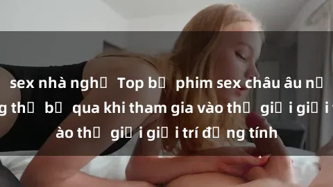 sex nhà nghỉ Top bộ phim sex châu âu nổi tiếng không thể bỏ qua khi tham gia vào thế giới giải trí đồng tính