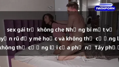sex gái trẻ không che Những bí mật về sex gái Tây: Sự quyến rũ đầy mê hoặc và không thể cưỡng lại của phụ nữ Tây phương