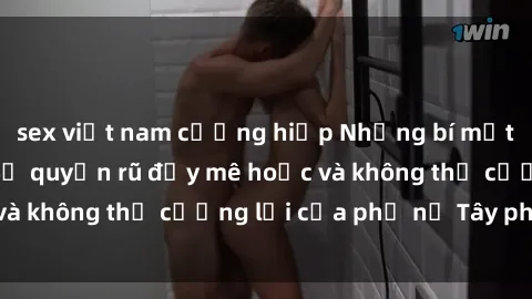 sex việt nam cưỡng hiếp Những bí mật về sex gái Tây: Sự quyến rũ đầy mê hoặc và không thể cưỡng lại của phụ nữ Tây phương